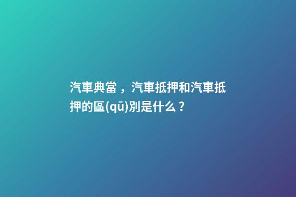 汽車典當，汽車抵押和汽車抵押的區(qū)別是什么？